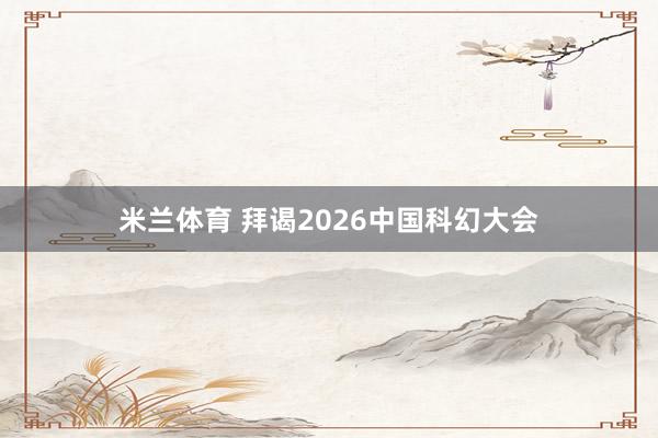 米兰体育 拜谒2026中国科幻大会