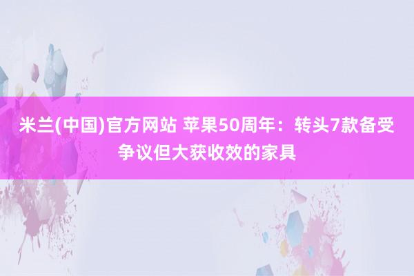 米兰(中国)官方网站 苹果50周年：转头7款备受争议但大获收效的家具