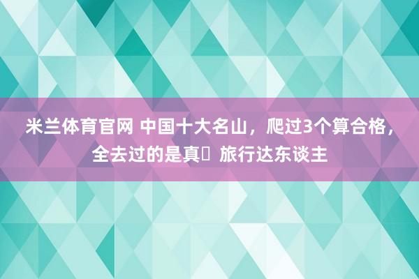 米兰体育官网 中国十大名山，爬过3个算合格，全去过的是真・旅行达东谈主