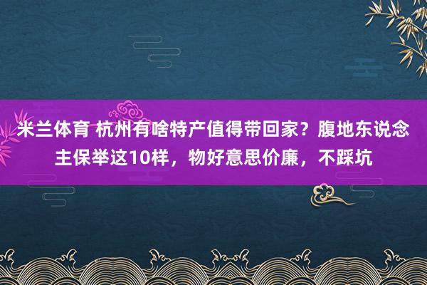 米兰体育 杭州有啥特产值得带回家？腹地东说念主保举这10样，物好意思价廉，不踩坑