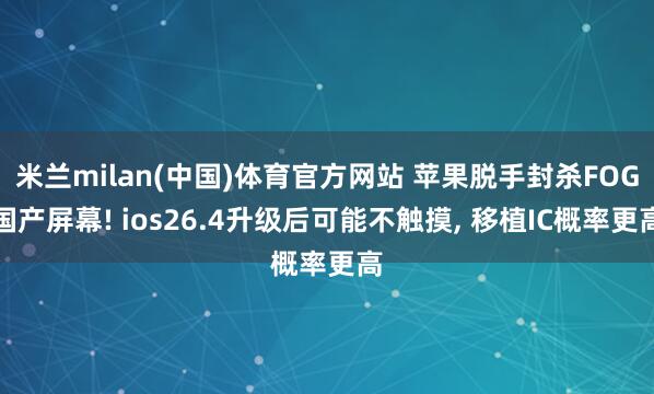 米兰milan(中国)体育官方网站 苹果脱手封杀FOG国产屏幕! ios26.4升级后可能不触摸， 移植IC概率更高