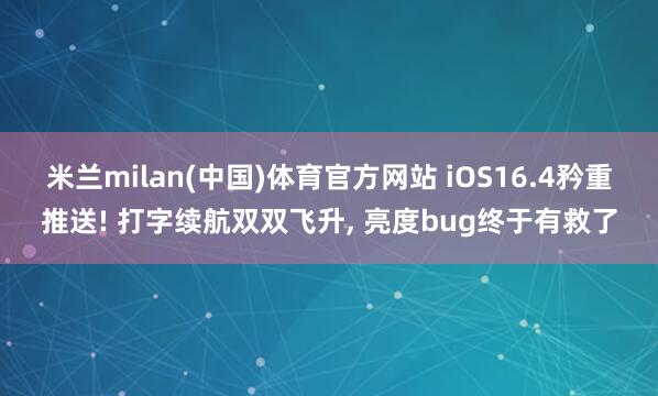 米兰milan(中国)体育官方网站 iOS16.4矜重推送! 打字续航双双飞升， 亮度bug终于有救了