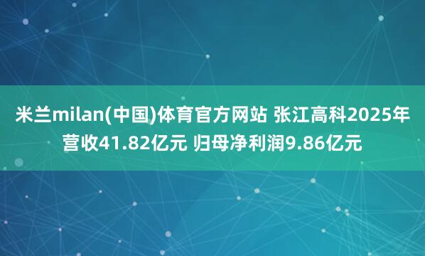 米兰milan(中国)体育官方网站 张江高科2025年营收41.82亿元 归母净利润9.86亿元