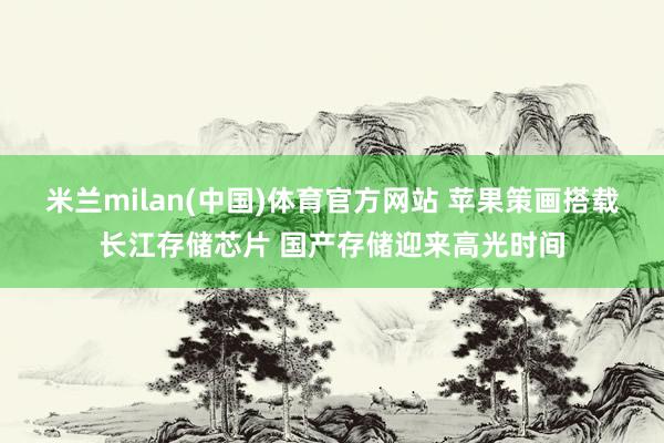 米兰milan(中国)体育官方网站 苹果策画搭载长江存储芯片 国产存储迎来高光时间