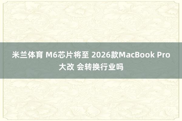 米兰体育 M6芯片将至 2026款MacBook Pro大改 会转换行业吗
