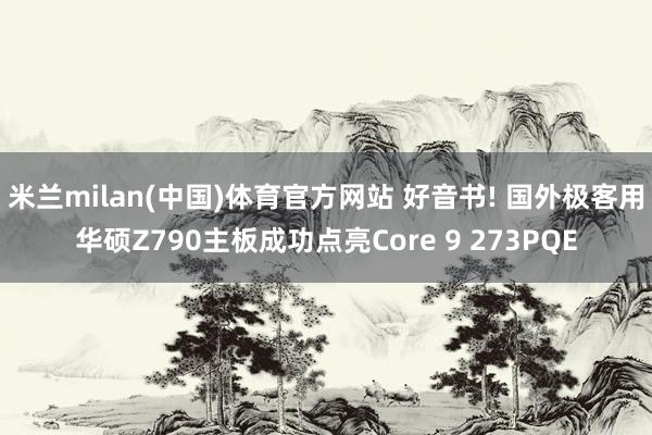 米兰milan(中国)体育官方网站 好音书! 国外极客用华硕Z790主板成功点亮Core 9 273PQE