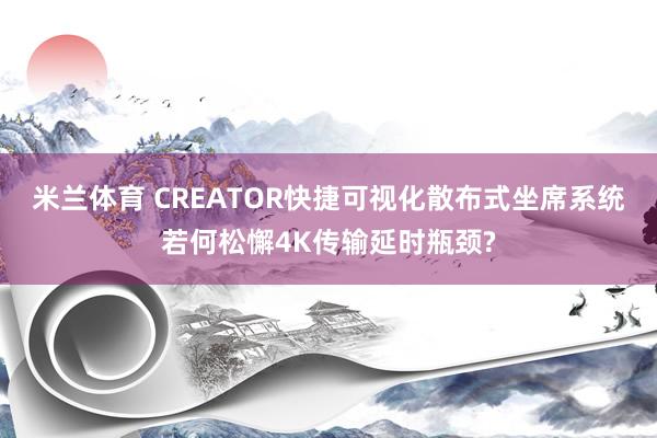 米兰体育 CREATOR快捷可视化散布式坐席系统若何松懈4K传输延时瓶颈?