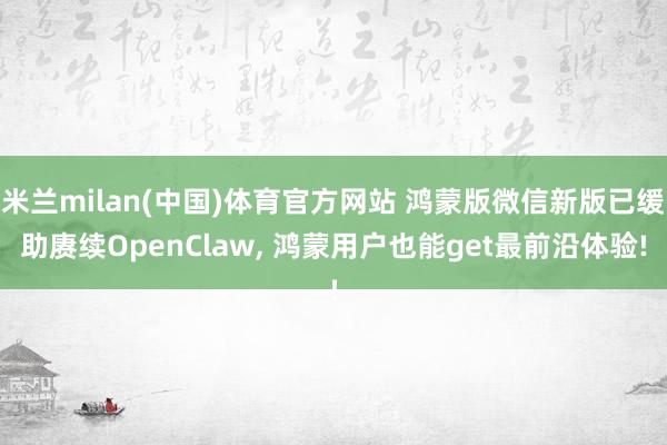 米兰milan(中国)体育官方网站 鸿蒙版微信新版已缓助赓续OpenClaw， 鸿蒙用户也能get最前沿体验!
