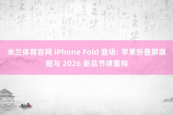 米兰体育官网 iPhone Fold 登场: 苹果折叠屏旗舰与 2026 新品节律重构