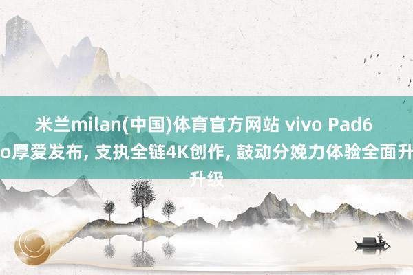 米兰milan(中国)体育官方网站 vivo Pad6 Pro厚爱发布, 支执全链4K创作, 鼓动分娩力体验全面升级