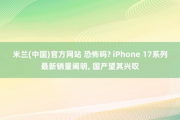 米兰(中国)官方网站 恐怖吗? iPhone 17系列最新销量阐明, 国产望其兴叹