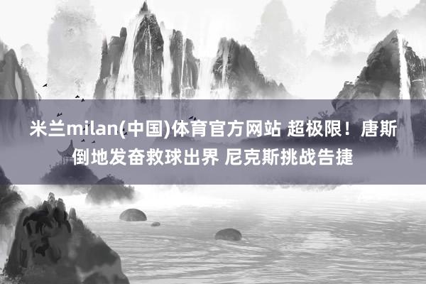 米兰milan(中国)体育官方网站 超极限！唐斯倒地发奋救球出界 尼克斯挑战告捷