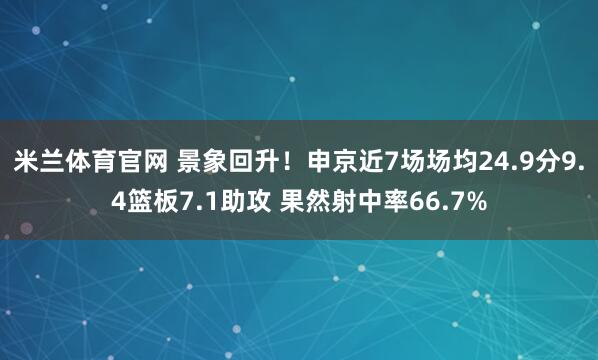 米兰体育官网 景象回升！申京近7场场均24.9分9.4篮板7.1助攻 果然射中率66.7%