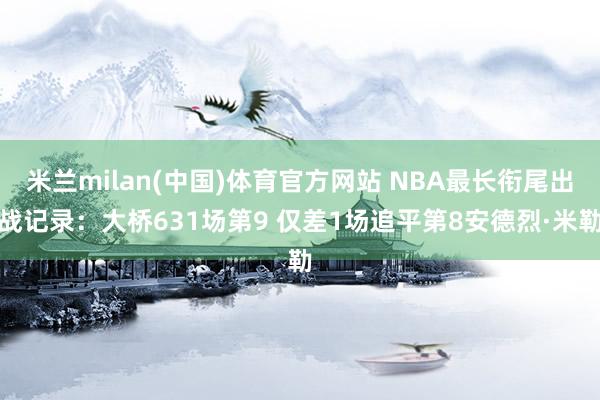 米兰milan(中国)体育官方网站 NBA最长衔尾出战记录：大桥631场第9 仅差1场追平第8安德烈·米勒