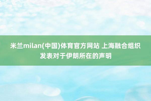 米兰milan(中国)体育官方网站 上海融合组织发表对于伊朗所在的声明