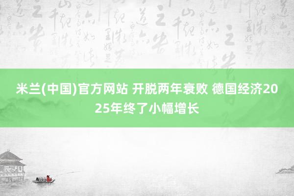 米兰(中国)官方网站 开脱两年衰败 德国经济2025年终了小幅增长