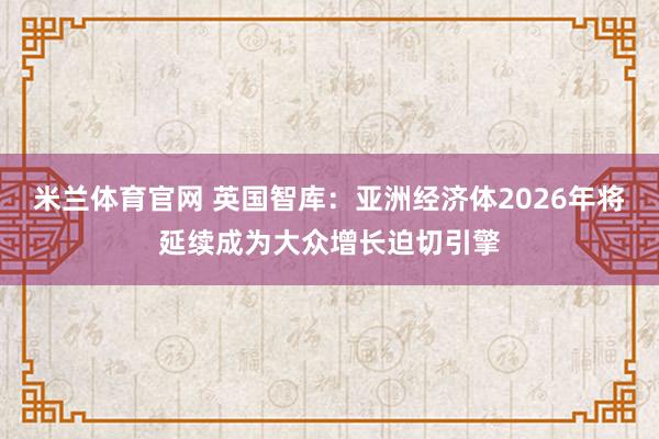 米兰体育官网 英国智库：亚洲经济体2026年将延续成为大众增长迫切引擎