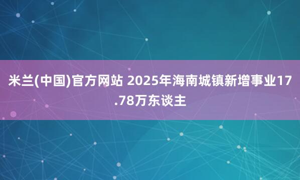 米兰(中国)官方网站 2025年海南城镇新增事业17.78万东谈主