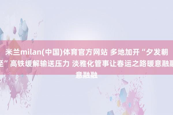 米兰milan(中国)体育官方网站 多地加开“夕发朝至”高铁缓解输送压力 淡雅化管事让春运之路暖意融融