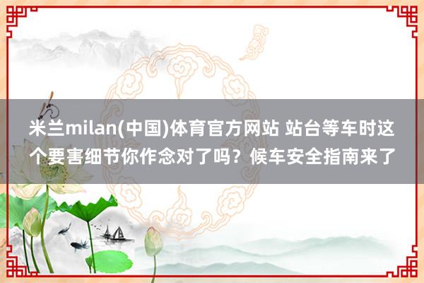 米兰milan(中国)体育官方网站 站台等车时这个要害细节你作念对了吗？候车安全指南来了