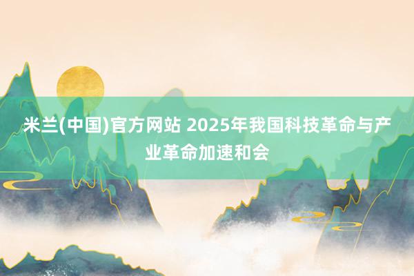 米兰(中国)官方网站 2025年我国科技革命与产业革命加速和会