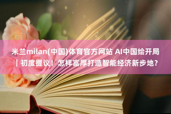 米兰milan(中国)体育官方网站 AI中国绘开局｜初度提议！怎样富厚打造智能经济新步地？