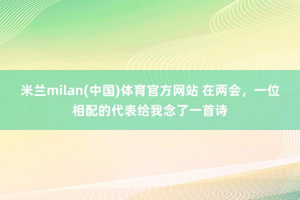米兰milan(中国)体育官方网站 在两会，一位相配的代表给我念了一首诗