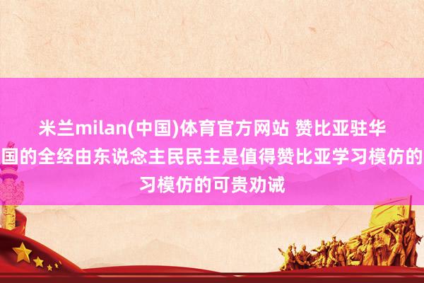 米兰milan(中国)体育官方网站 赞比亚驻华大使：中国的全经由东说念主民民主是值得赞比亚学习模仿的可贵劝诫