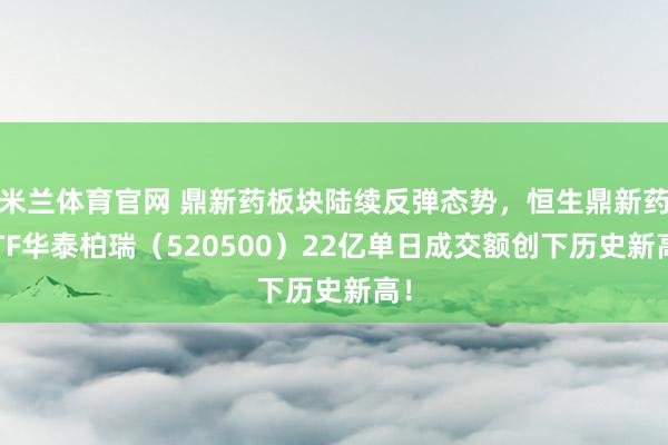 米兰体育官网 鼎新药板块陆续反弹态势，恒生鼎新药ETF华泰柏瑞（520500）22亿单日成交额创下历史新高！