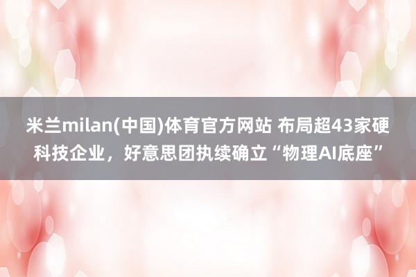米兰milan(中国)体育官方网站 布局超43家硬科技企业，好意思团执续确立“物理AI底座”