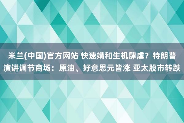 米兰(中国)官方网站 快速媾和生机肆虐？特朗普演讲调节商场：原油、好意思元皆涨 亚太股市转跌