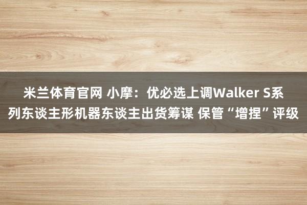 米兰体育官网 小摩：优必选上调Walker S系列东谈主形机器东谈主出货筹谋 保管“增捏”评级