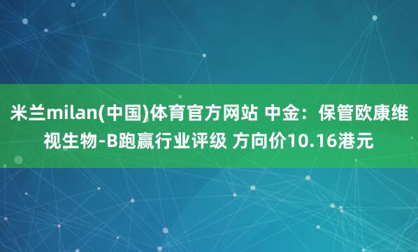 米兰milan(中国)体育官方网站 中金：保管欧康维视生物-B跑赢行业评级 方向价10.16港元
