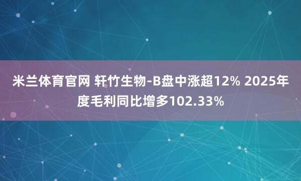 米兰体育官网 轩竹生物-B盘中涨超12% 2025年度毛利同比增多102.33%