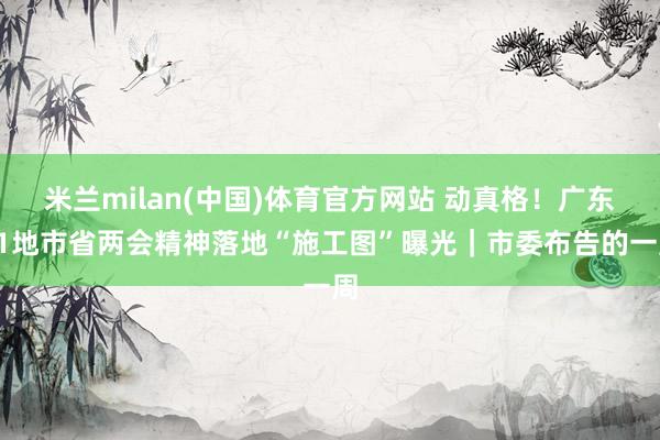 米兰milan(中国)体育官方网站 动真格！广东21地市省两会精神落地“施工图”曝光｜市委布告的一周