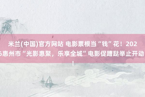 米兰(中国)官方网站 电影票根当“钱”花！2026惠州市“光影惠聚，乐享全城”电影促蹧跶举止开动！