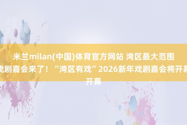米兰milan(中国)体育官方网站 湾区最大范围戏剧嘉会来了！“湾区有戏”2026新年戏剧嘉会将开幕