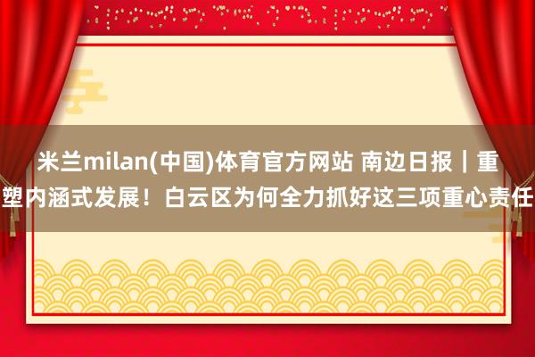 米兰milan(中国)体育官方网站 南边日报｜重塑内涵式发展！白云区为何全力抓好这三项重心责任