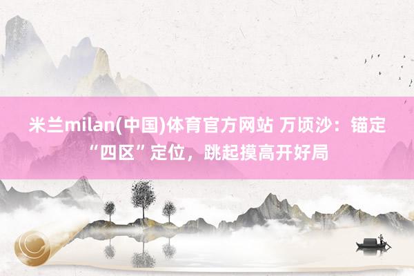 米兰milan(中国)体育官方网站 万顷沙：锚定“四区”定位，跳起摸高开好局