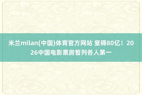 米兰milan(中国)体育官方网站 窒碍80亿！2026中国电影票房暂列各人第一