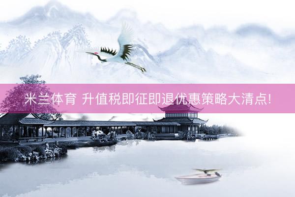 米兰体育 升值税即征即退优惠策略大清点!