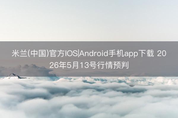 米兰(中国)官方IOS|Android手机app下载 2026年5月13号行情预判