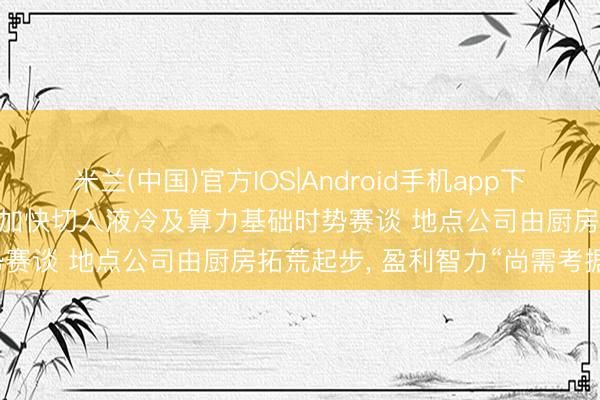 米兰(中国)官方IOS|Android手机app下载 骏鼎达拟斥资不超3亿元加快切入液冷及算力基础时势赛谈 地点公司由厨房拓荒起步， 盈利智力“尚需考据”