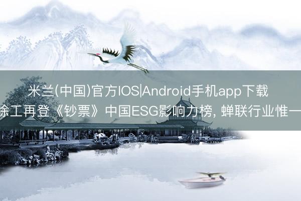 米兰(中国)官方IOS|Android手机app下载 徐工再登《钞票》中国ESG影响力榜， 蝉联行业惟一!