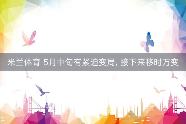 米兰体育 5月中旬有紧迫变局， 接下来移时万变