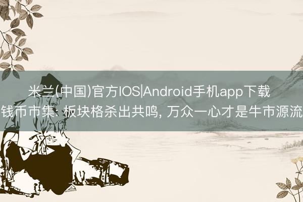 米兰(中国)官方IOS|Android手机app下载 钱币市集: 板块格杀出共鸣， 万众一心才是牛市源流