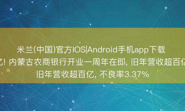 米兰(中国)官方IOS|Android手机app下载 总金钱超8800亿! 内蒙古农商银行开业一周年在即， 旧年营收超百亿， 不良率3.37%