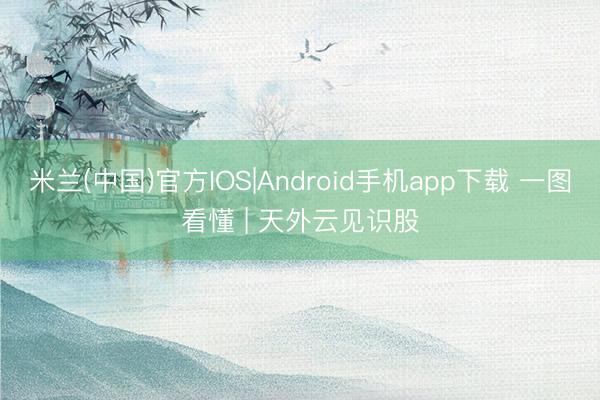 米兰(中国)官方IOS|Android手机app下载 一图看懂 | 天外云见识股
