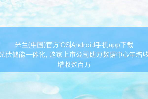 米兰(中国)官方IOS|Android手机app下载 液冷+光伏储能一体化， 这家上市公司助力数据中心年增收数百万