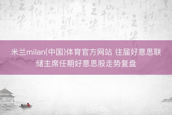 米兰milan(中国)体育官方网站 往届好意思联储主席任期好意思股走势复盘
